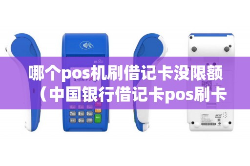 哪个pos机刷借记卡没限额（中国银行借记卡pos刷卡限额）