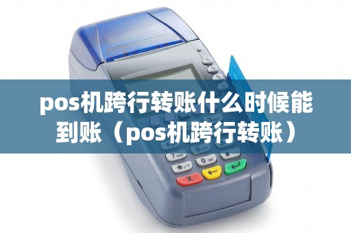 pos机跨行转账什么时候能到账（pos机跨行转账）