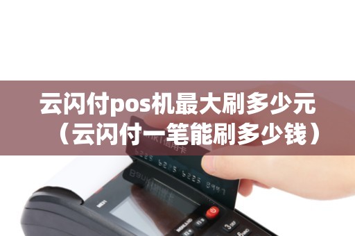 云闪付pos机最大刷多少元（云闪付一笔能刷多少钱）