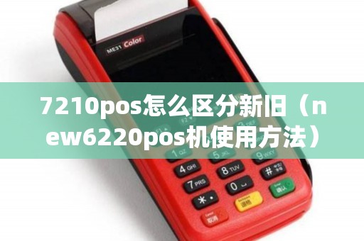 7210pos怎么区分新旧（new6220pos机使用方法）