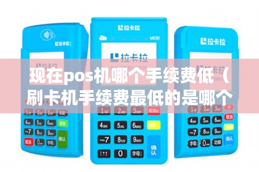 现在pos机哪个手续费低（刷卡机手续费最低的是哪个）