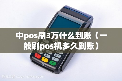 中pos刷3万什么到账（一般刷pos机多久到账）