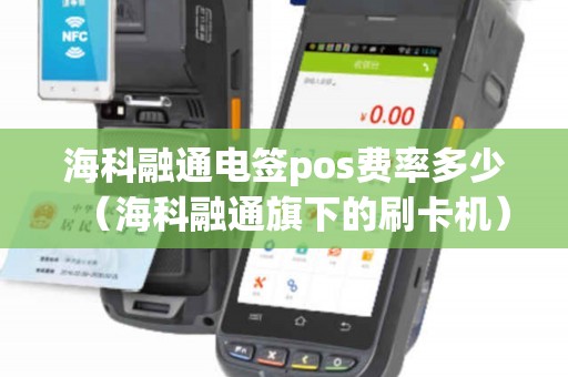 海科融通电签pos费率多少（海科融通旗下的刷卡机）
