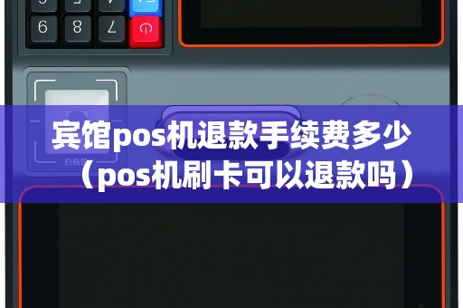 宾馆pos机退款手续费多少（pos机刷卡可以退款吗）