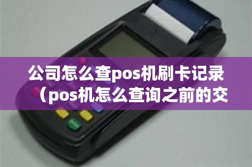公司怎么查pos机刷卡记录（pos机怎么查询之前的交易记录）