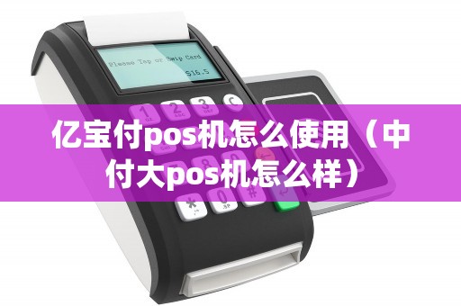 亿宝付pos机怎么使用（中付大pos机怎么样）
