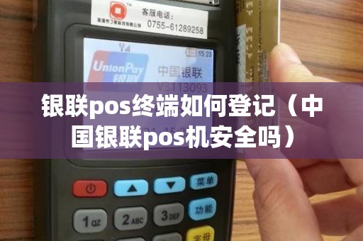 银联pos终端如何登记（中国银联pos机安全吗）
