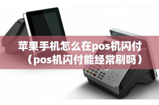 苹果手机怎么在pos机闪付（pos机闪付能经常刷吗）