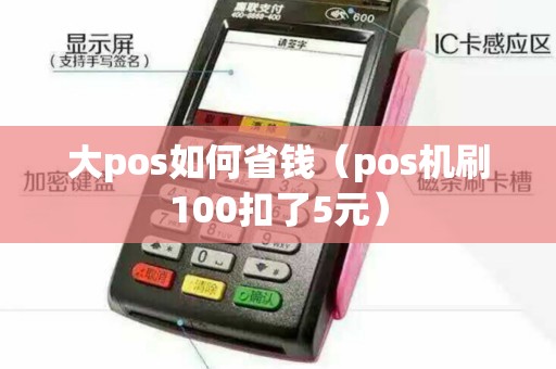 大pos如何省钱（pos机刷100扣了5元）