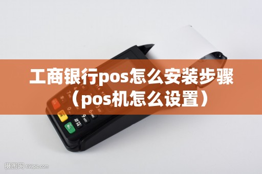 工商银行pos怎么安装步骤（pos机怎么设置）