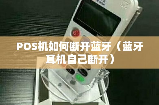 POS机如何断开蓝牙（蓝牙耳机自己断开）
