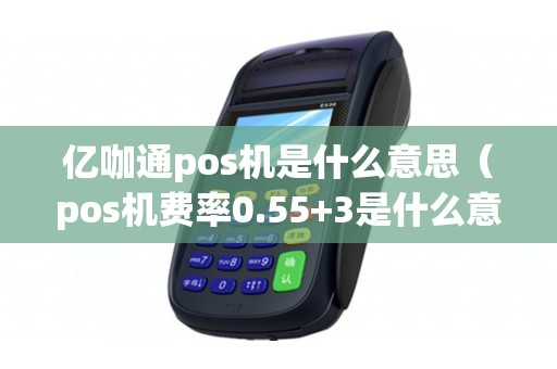 亿咖通pos机是什么意思（pos机费率0.55+3是什么意思）