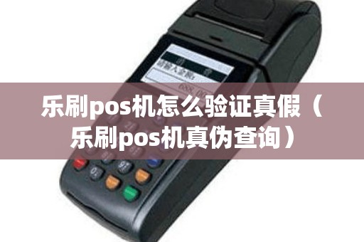 乐刷pos机怎么验证真假（乐刷pos机真伪查询）
