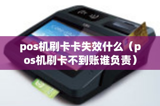pos机刷卡卡失效什么（pos机刷卡不到账谁负责）
