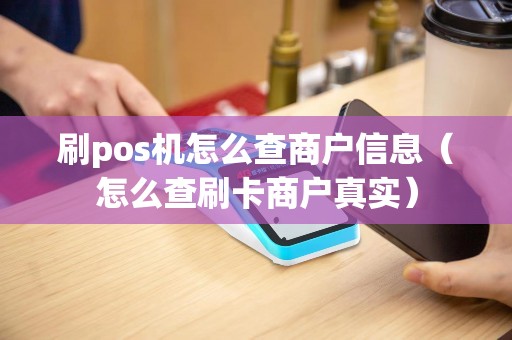 刷pos机怎么查商户信息（怎么查刷卡商户真实）