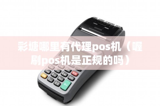 彩塘哪里有代理pos机（喔刷pos机是正规的吗）