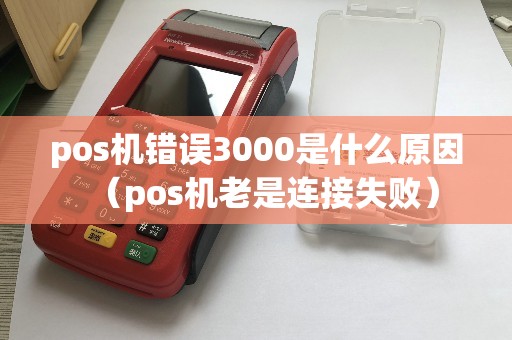 pos机错误3000是什么原因（pos机老是连接失败）