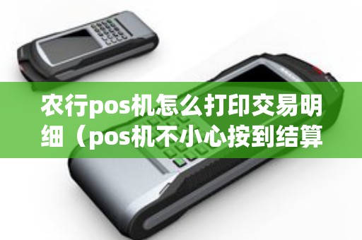 农行pos机怎么打印交易明细（pos机不小心按到结算怎么查明细）
