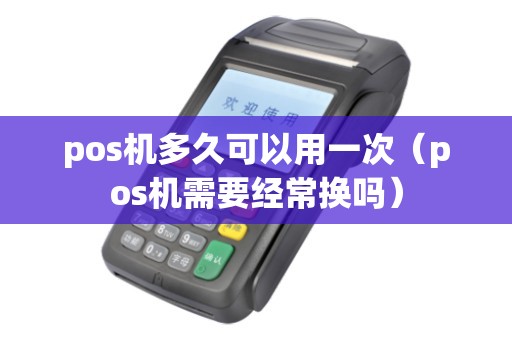 pos机多久可以用一次(pos机需要经常换吗) pos机多久可以用一次(pos机需要经常换吗)