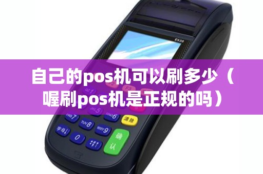自己的pos机可以刷多少(喔刷pos机是正规的吗) 自己的pos机可以刷多少(喔刷pos机是正规的吗)