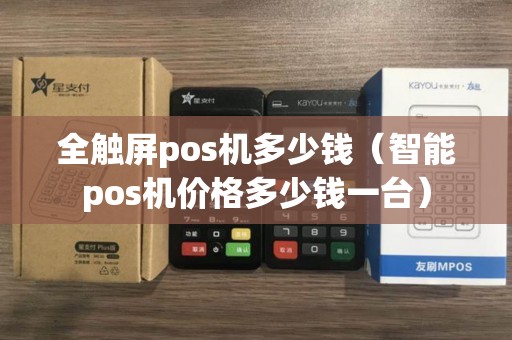 全触屏pos机多少钱(智能pos机价格多少钱一台) 全触屏pos机多少钱(智能pos机价格多少钱一台)