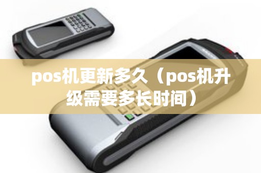 pos机更新多久(pos机升级需要多长时间) pos机更新多久(pos机升级需要多长时间)