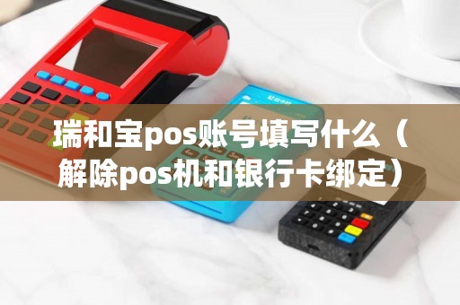 瑞和宝pos账号填写什么(解除pos机和银行卡绑定) 瑞和宝pos账号填写什么(解除pos机和银行卡绑定)