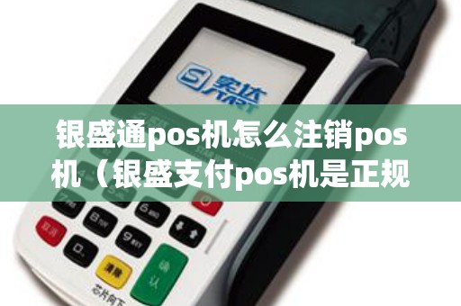 银盛通pos机怎么注销pos机（银盛支付pos机是正规的吗）