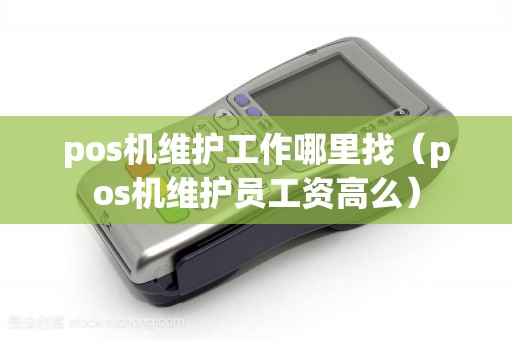 pos机维护工作哪里找（pos机维护员工资高么）