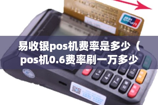 易收银pos机费率是多少（pos机0.6费率刷一万多少钱手续费）