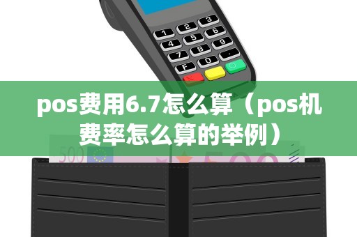 pos费用6.7怎么算（pos机费率怎么算的举例）