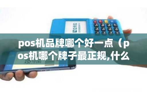 pos机品牌哪个好一点（pos机哪个牌子最正规,什么牌子好）