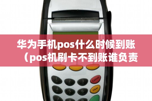 华为手机pos什么时候到账（pos机刷卡不到账谁负责）