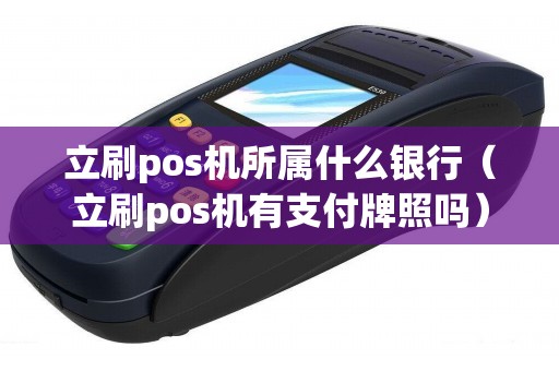 立刷pos机所属什么银行（立刷pos机有支付牌照吗）