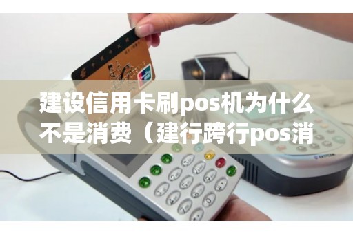 建设信用卡刷pos机为什么不是消费（建行跨行pos消费支出是什么意思）