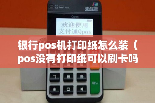 银行pos机打印纸怎么装（pos没有打印纸可以刷卡吗）