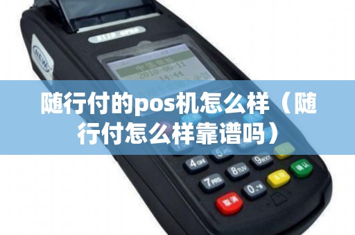 随行付的pos机怎么样（随行付怎么样靠谱吗）