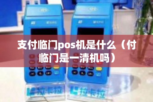 支付临门pos机是什么（付临门是一清机吗）
