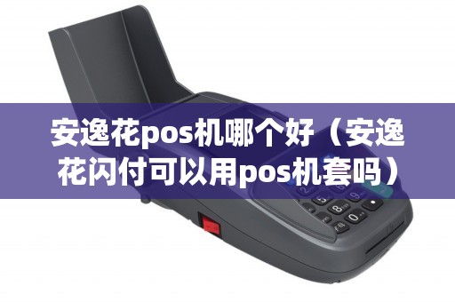 安逸花pos机哪个好（安逸花闪付可以用pos机套吗）