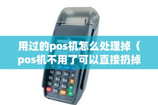 用过的pos机怎么处理掉(pos机不用了可以直接扔掉吗) 用过的pos机怎么处理掉(pos机不用了可以直接扔掉吗)