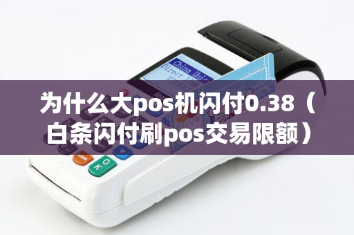 为什么大pos机闪付0.38（白条闪付刷pos交易限额）