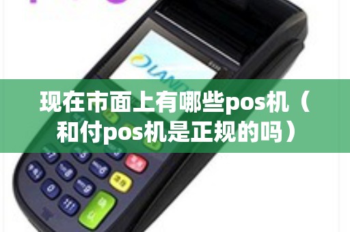 现在市面上有哪些pos机（和付pos机是正规的吗）