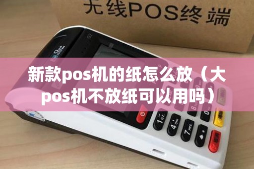 新款pos机的纸怎么放（大pos机不放纸可以用吗）