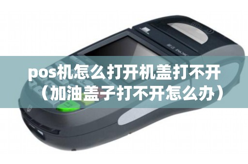 pos机怎么打开机盖打不开（加油盖子打不开怎么办）