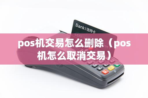 pos机交易怎么删除（pos机怎么取消交易）