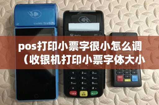 pos打印小票字很小怎么调(收银机打印小票字体大小在哪设置) pos打印小票字很小怎么调(收银机打印小票字体大小在哪设置)