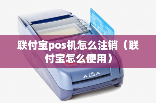 联付宝pos机怎么注销(联付宝怎么使用) 联付宝pos机怎么注销(联付宝怎么使用)