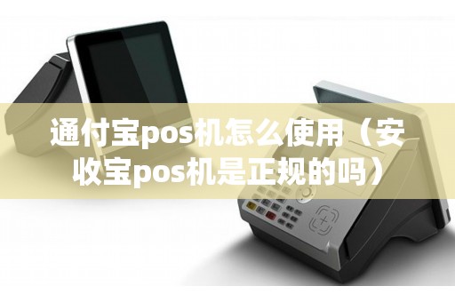 通付宝pos机怎么使用（安收宝pos机是正规的吗）