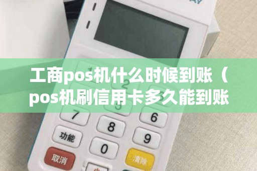 工商pos机什么时候到账（pos机刷信用卡多久能到账）