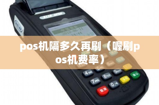 pos机隔多久再刷（喔刷pos机费率）